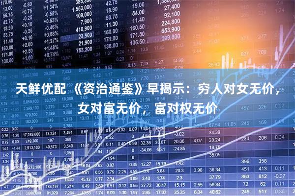 天鲜优配 《资治通鉴》早揭示：穷人对女无价，女对富无价，富对权无价