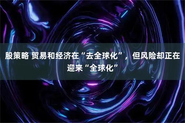股策略 贸易和经济在“去全球化”，但风险却正在迎来“全球化”