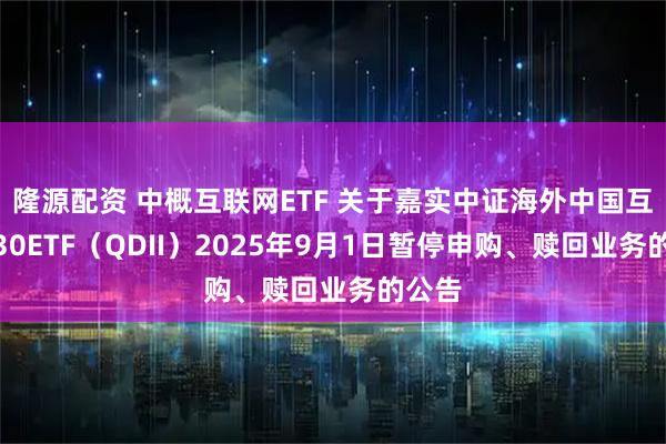 隆源配资 中概互联网ETF 关于嘉实中证海外中国互联网30ETF（QDII）2025年9月1日暂停申购、赎回业务的公告