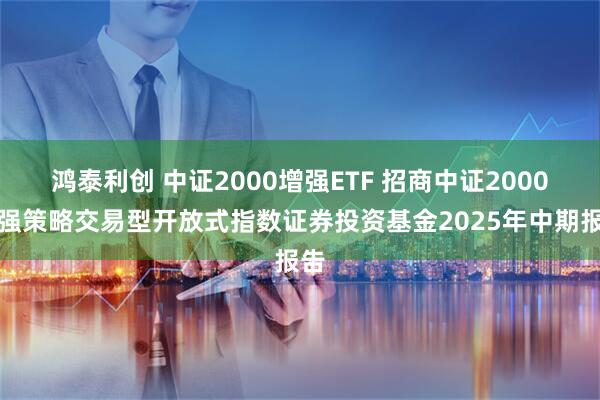 鸿泰利创 中证2000增强ETF 招商中证2000增强策略交易型开放式指数证券投资基金2025年中期报告