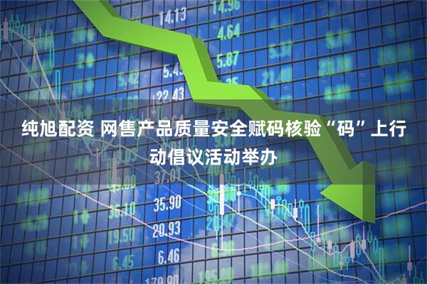 纯旭配资 网售产品质量安全赋码核验“码”上行动倡议活动举办