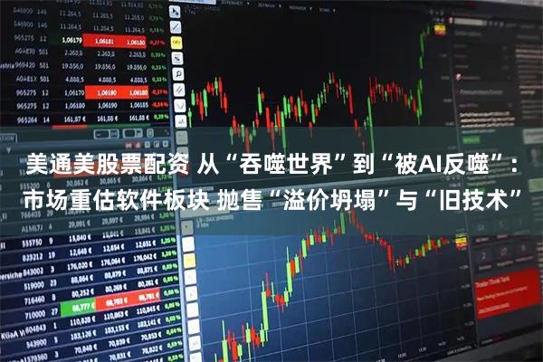 美通美股票配资 从“吞噬世界”到“被AI反噬”：市场重估软件板块 抛售“溢价坍塌”与“旧技术”