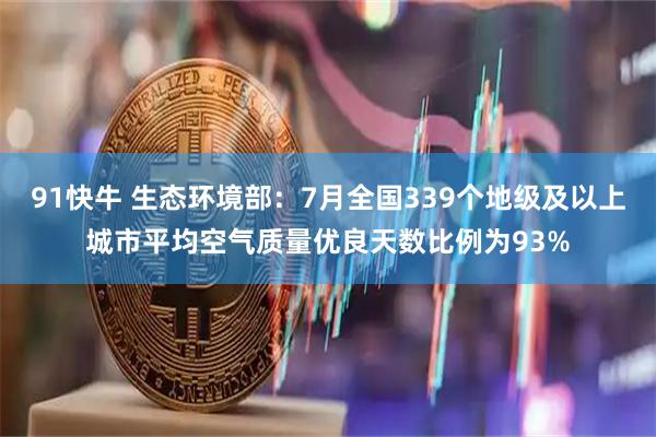 91快牛 生态环境部：7月全国339个地级及以上城市平均空气质量优良天数比例为93%