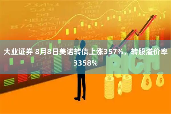 大业证券 8月8日美诺转债上涨357%，转股溢价率3358%