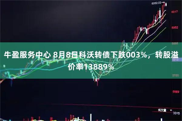 牛盈服务中心 8月8日科沃转债下跌003%，转股溢价率13889%