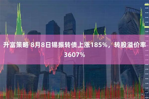 升富策略 8月8日锡振转债上涨185%，转股溢价率3607%