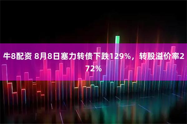 牛8配资 8月8日塞力转债下跌129%，转股溢价率272%