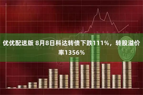 优优配送版 8月8日科达转债下跌111%，转股溢价率1356%