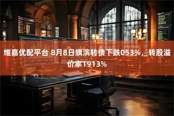 维嘉优配平台 8月8日旗滨转债下跌053%，转股溢价率1913%