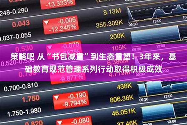 策略吧 从“书包减重”到生态重塑！3年来，基础教育规范管理系列行动取得积极成效