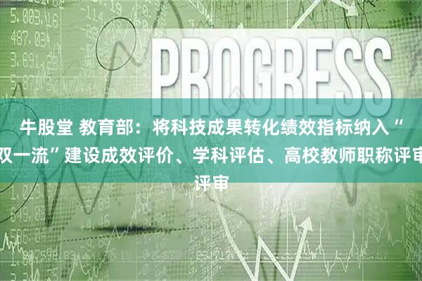 牛股堂 教育部：将科技成果转化绩效指标纳入“双一流”建设成效评价、学科评估、高校教师职称评审