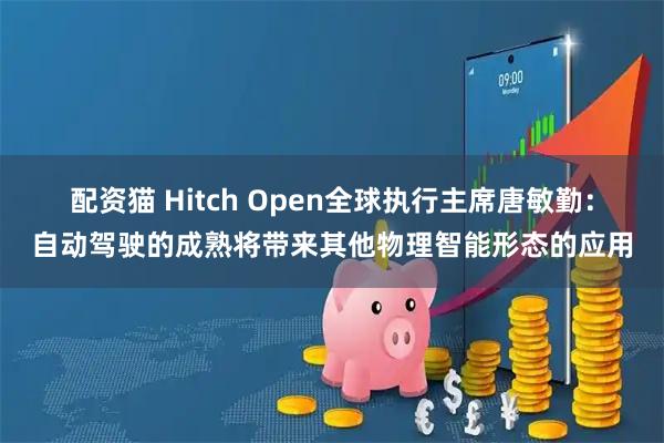 配资猫 Hitch Open全球执行主席唐敏勤：自动驾驶的成熟将带来其他物理智能形态的应用