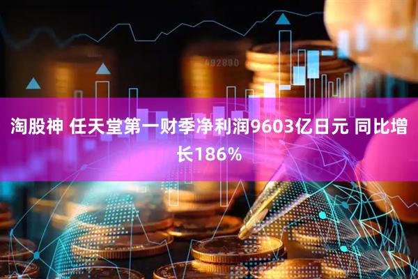 淘股神 任天堂第一财季净利润9603亿日元 同比增长186%