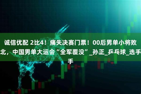 诚信优配 2比4！痛失决赛门票！00后男单小将败北，中国男单大运会“全军覆没”_孙正_乒乓球_选手