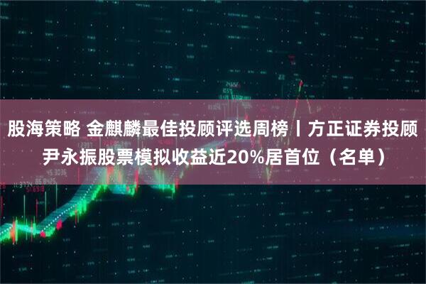 股海策略 金麒麟最佳投顾评选周榜丨方正证券投顾尹永振股票模拟收益近20%居首位（名单）