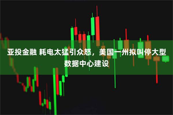 亚投金融 耗电太猛引众怒，美国一州拟叫停大型数据中心建设