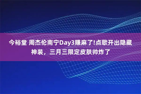 今裕堂 周杰伦南宁Day3赚麻了!点歌开出隐藏神装，三月三限定皮肤帅炸了