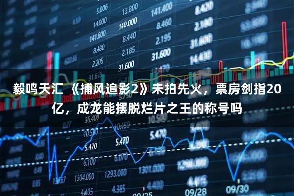 毅鸣天汇 《捕风追影2》未拍先火，票房剑指20亿，成龙能摆脱烂片之王的称号吗