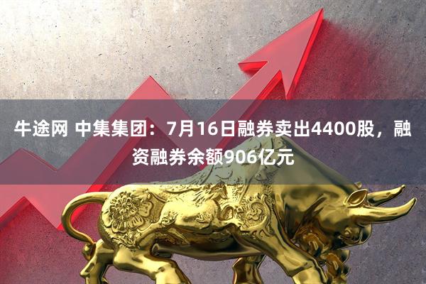 牛途网 中集集团：7月16日融券卖出4400股，融资融券余额906亿元