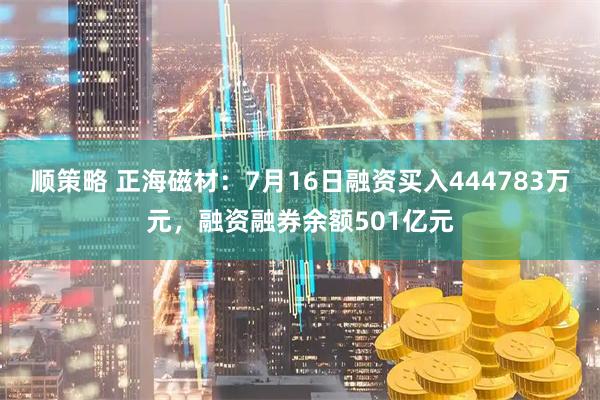 顺策略 正海磁材：7月16日融资买入444783万元，融资融券余额501亿元