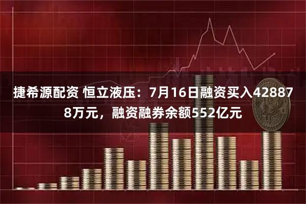 捷希源配资 恒立液压：7月16日融资买入428878万元，融资融券余额552亿元