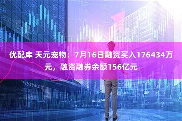 优配库 天元宠物：7月16日融资买入176434万元，融资融券余额156亿元