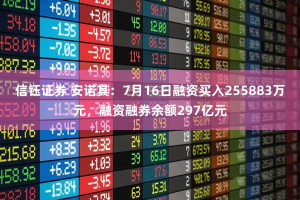 信钰证券 安诺其：7月16日融资买入255883万元，融资融券余额297亿元