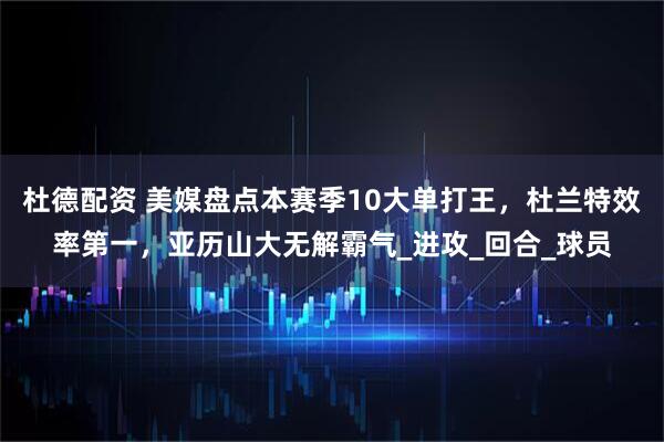 杜德配资 美媒盘点本赛季10大单打王,杜兰特效率第一,亚历山大无解霸气_进攻_回合_球员