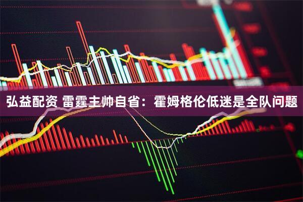 弘益配资 雷霆主帅自省：霍姆格伦低迷是全队问题