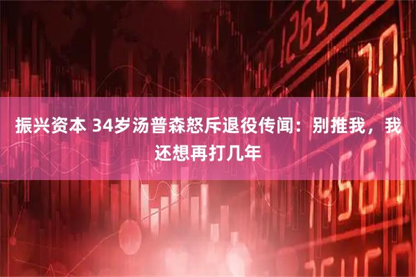 振兴资本 34岁汤普森怒斥退役传闻：别推我，我还想再打几年