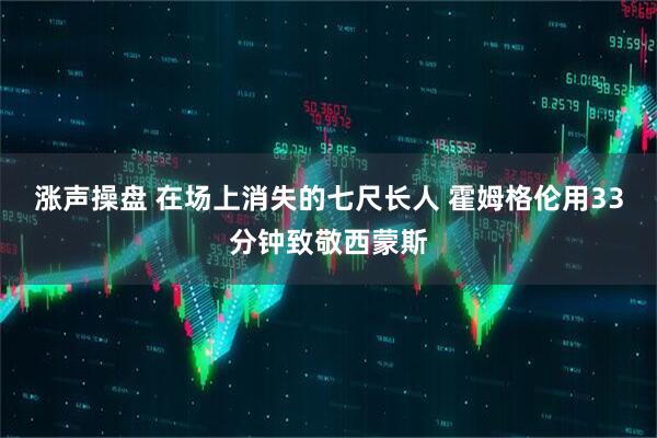 涨声操盘 在场上消失的七尺长人 霍姆格伦用33分钟致敬西蒙斯