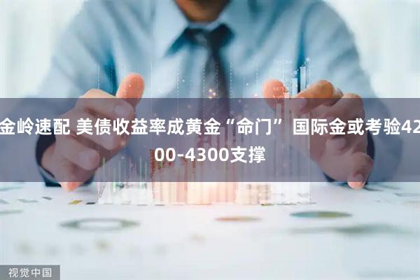 金岭速配 美债收益率成黄金“命门” 国际金或考验4200-4300支撑
