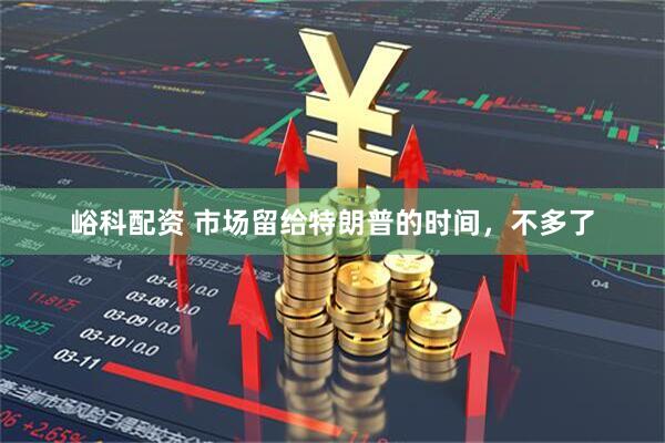 峪科配资 市场留给特朗普的时间，不多了