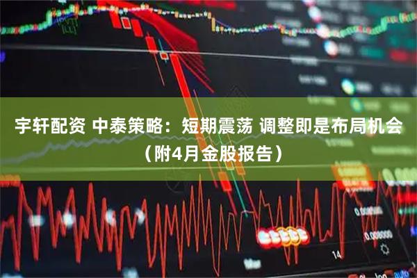 宇轩配资 中泰策略：短期震荡 调整即是布局机会（附4月金股报告）
