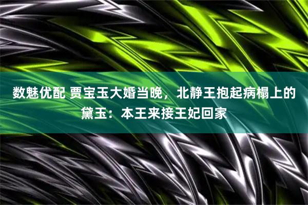 数魅优配 贾宝玉大婚当晚，北静王抱起病榻上的黛玉：本王来接王妃回家