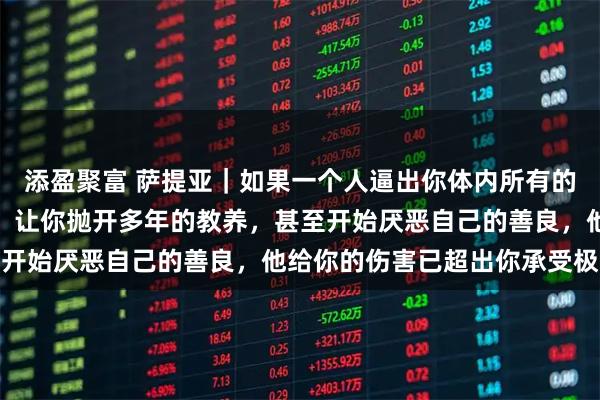 添盈聚富 萨提亚｜如果一个人逼出你体内所有的恶，激发了你的怒与怨，让你抛开多年的教养，甚至开始厌恶自己的善良，他给你的伤害已超出你承受极限