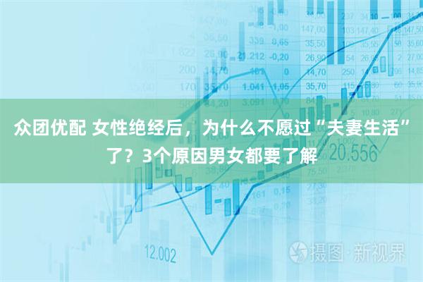众团优配 女性绝经后，为什么不愿过“夫妻生活”了？3个原因男女都要了解
