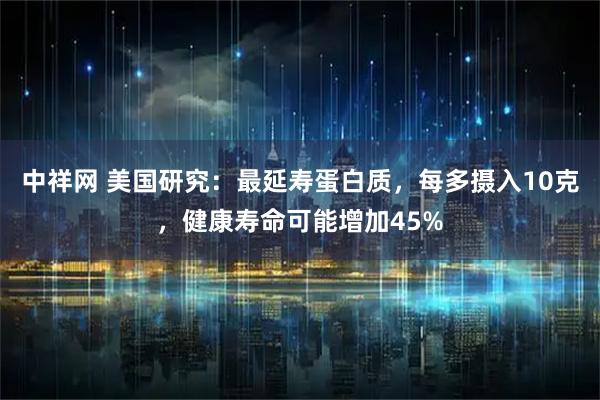 中祥网 美国研究：最延寿蛋白质，每多摄入10克，健康寿命可能增加45%