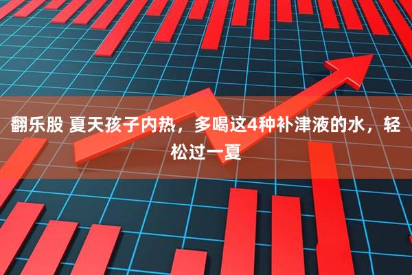 翻乐股 夏天孩子内热，多喝这4种补津液的水，轻松过一夏