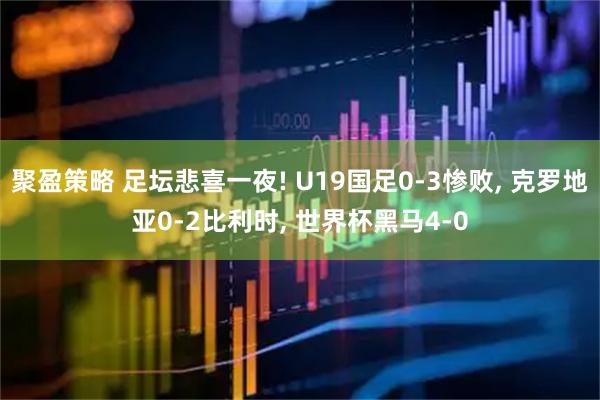 聚盈策略 足坛悲喜一夜! U19国足0-3惨败, 克罗地亚0-2比利时, 世界杯黑马4-0