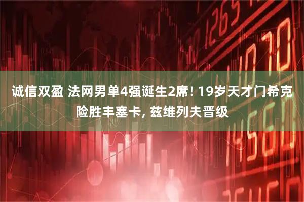 诚信双盈 法网男单4强诞生2席! 19岁天才门希克险胜丰塞卡, 兹维列夫晋级