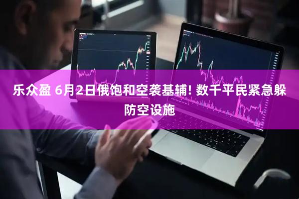 乐众盈 6月2日俄饱和空袭基辅! 数千平民紧急躲防空设施
