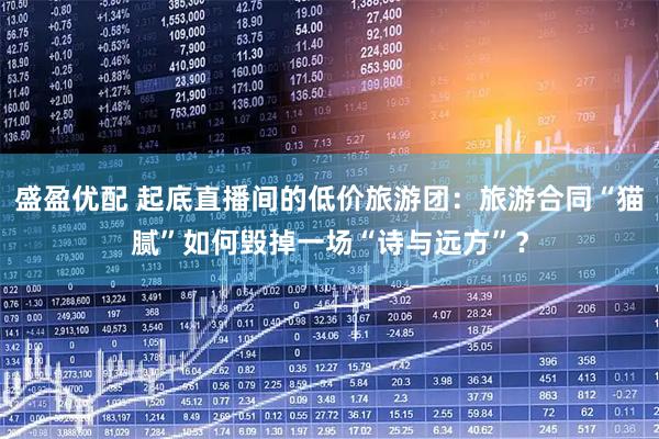 盛盈优配 起底直播间的低价旅游团：旅游合同“猫腻”如何毁掉一场“诗与远方”？