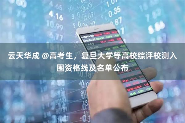 云天华成 @高考生,复旦大学等高校综评校测入围资格线及名单公布