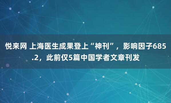 悦来网 上海医生成果登上“神刊”,影响因子685.2,此前仅5篇中国学者文章刊发
