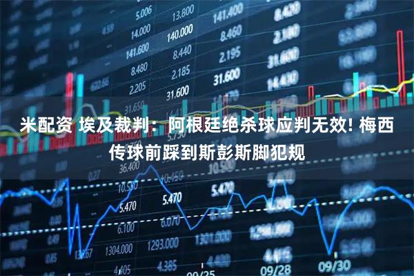 米配资 埃及裁判：阿根廷绝杀球应判无效! 梅西传球前踩到斯彭斯脚犯规