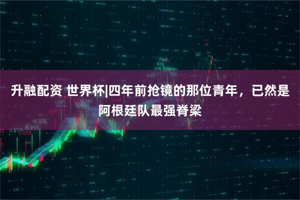 升融配资 世界杯|四年前抢镜的那位青年，已然是阿根廷队最强脊梁