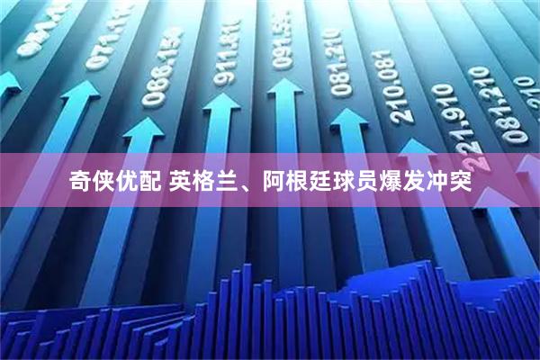 奇侠优配 英格兰、阿根廷球员爆发冲突