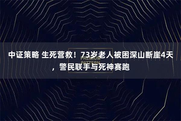 中证策略 生死营救！73岁老人被困深山断崖4天，警民联手与死神赛跑