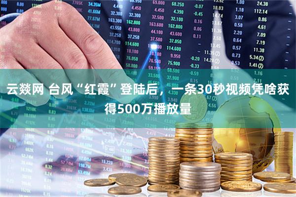 云燚网 台风“红霞”登陆后，一条30秒视频凭啥获得500万播放量